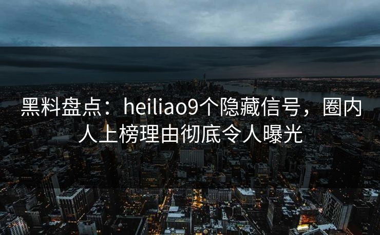 黑料盘点:heiliao9个隐藏信号,圈内人上榜理由彻底令人曝光 黑料盘点:heiliao9个隐藏信号,圈内人上榜理由彻底令人曝光