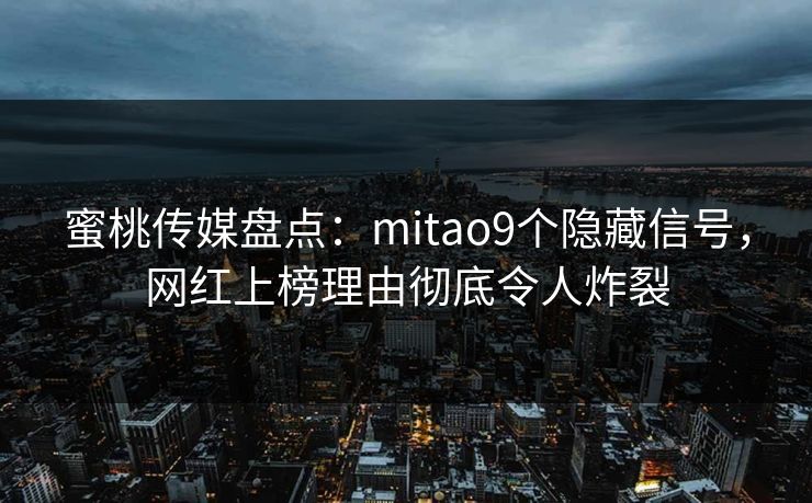 蜜桃传媒盘点：mitao9个隐藏信号，网红上榜理由彻底令人炸裂