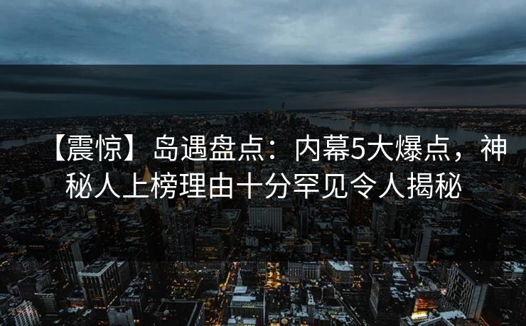 【震惊】岛遇盘点：内幕5大爆点，神秘人上榜理由十分罕见令人揭秘