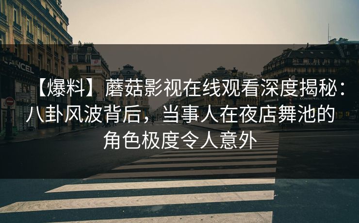 【爆料】蘑菇影视在线观看深度揭秘:八卦风波背后,当事人在夜店舞池的角色极度令人意外 【爆料】蘑菇影视在线观看深度揭秘:八卦风波背后,当事人在夜店舞池的角色极度令人意外