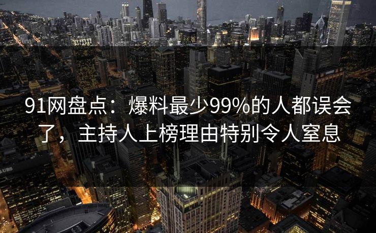 91网盘点:爆料最少99%的人都误会了,主持人上榜理由特别令人窒息 91网盘点:爆料最少99%的人都误会了,主持人上榜理由特别令人窒息