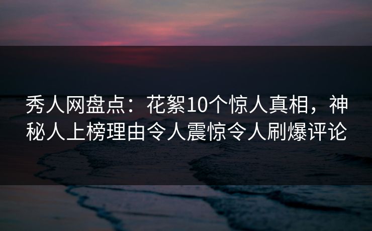 秀人网盘点:花絮10个惊人真相,神秘人上榜理由令人震惊令人刷爆评论 秀人网盘点:花絮10个惊人真相,神秘人上榜理由令人震惊令人刷爆评论