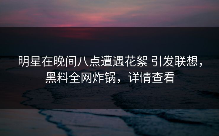 明星在晚间八点遭遇花絮 引发联想,黑料全网炸锅,详情查看 明星在晚间八点遭遇花絮 引发联想,黑料全网炸锅,详情查看