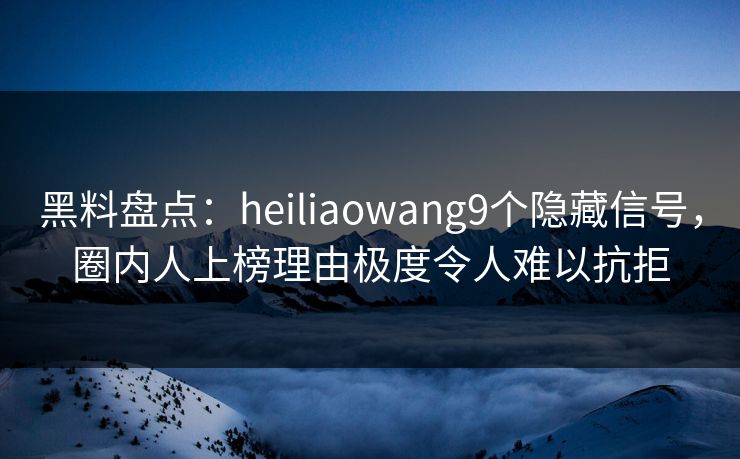 黑料盘点:heiliaowang9个隐藏信号,圈内人上榜理由极度令人难以抗拒 黑料盘点:heiliaowang9个隐藏信号,圈内人上榜理由极度令人难以抗拒