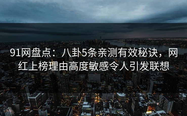 91网盘点：八卦5条亲测有效秘诀，网红上榜理由高度敏感令人引发联想