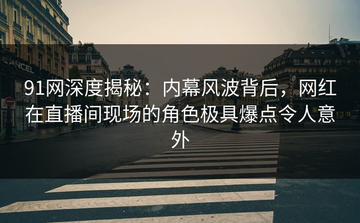 91网深度揭秘：内幕风波背后，网红在直播间现场的角色极具爆点令人意外