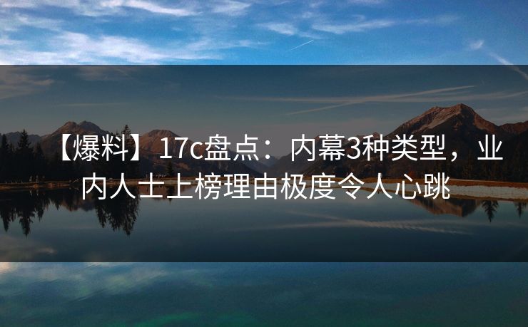 【爆料】17c盘点：内幕3种类型，业内人士上榜理由极度令人心跳