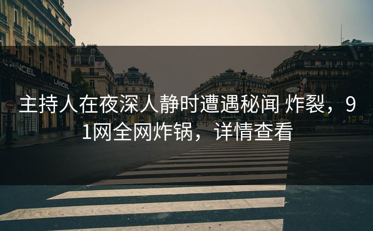 主持人在夜深人静时遭遇秘闻 炸裂，91网全网炸锅，详情查看