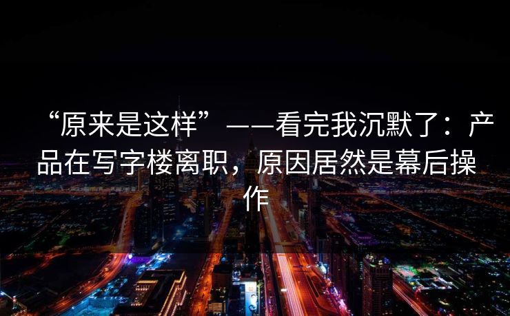 “原来是这样”——看完我沉默了：产品在写字楼离职，原因居然是幕后操作