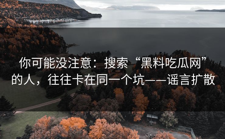 你可能没注意：搜索“黑料吃瓜网”的人，往往卡在同一个坑——谣言扩散