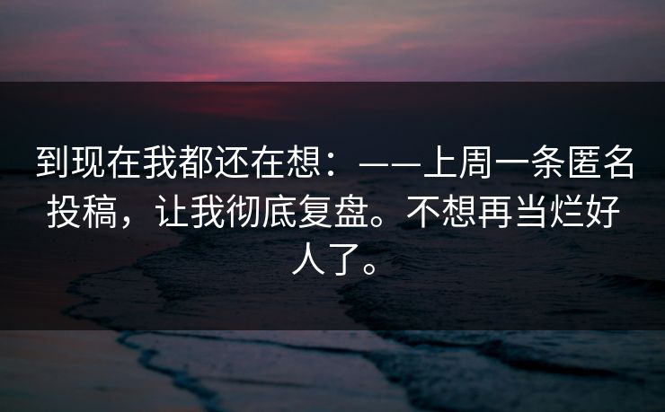 到现在我都还在想：——上周一条匿名投稿，让我彻底复盘。不想再当烂好人了。