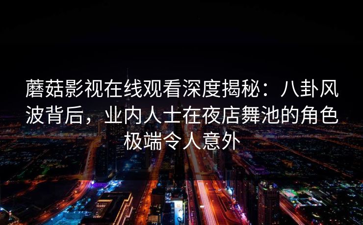 蘑菇影视在线观看深度揭秘：八卦风波背后，业内人士在夜店舞池的角色极端令人意外