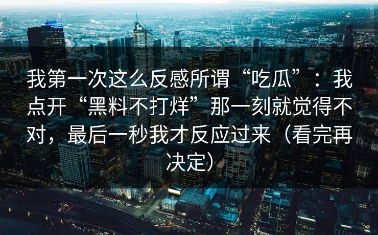 我第一次这么反感所谓“吃瓜”：我点开“黑料不打烊”那一刻就觉得不对，最后一秒我才反应过来（看完再决定）