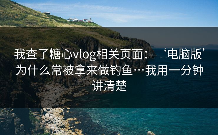 我查了糖心vlog相关页面：‘电脑版’为什么常被拿来做钓鱼…我用一分钟讲清楚
