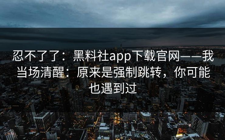 忍不了了：黑料社app下载官网——我当场清醒：原来是强制跳转，你可能也遇到过