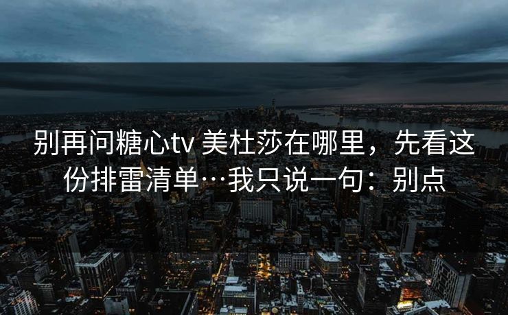 别再问糖心tv 美杜莎在哪里，先看这份排雷清单…我只说一句：别点