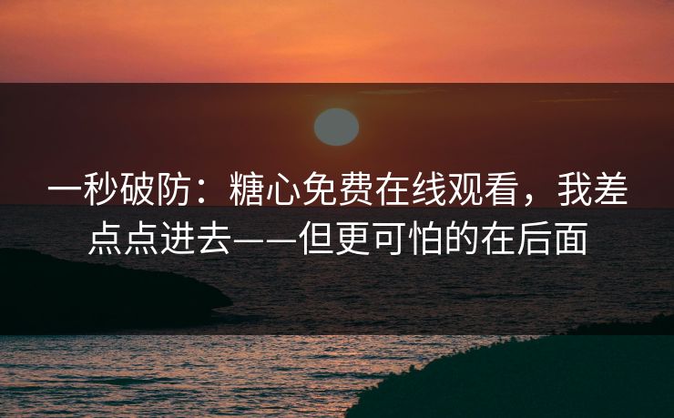 一秒破防：糖心免费在线观看，我差点点进去——但更可怕的在后面