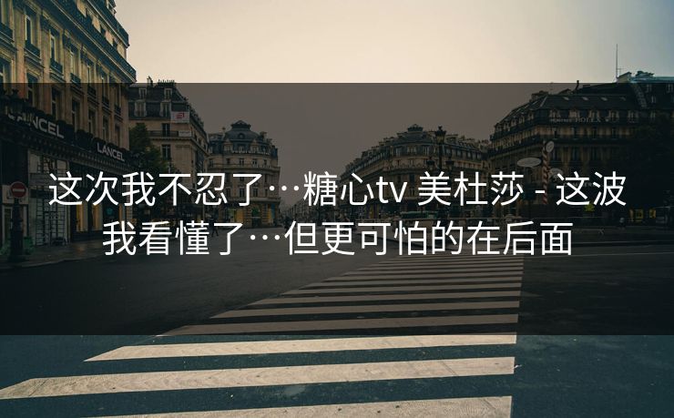 这次我不忍了…糖心tv 美杜莎 - 这波我看懂了…但更可怕的在后面