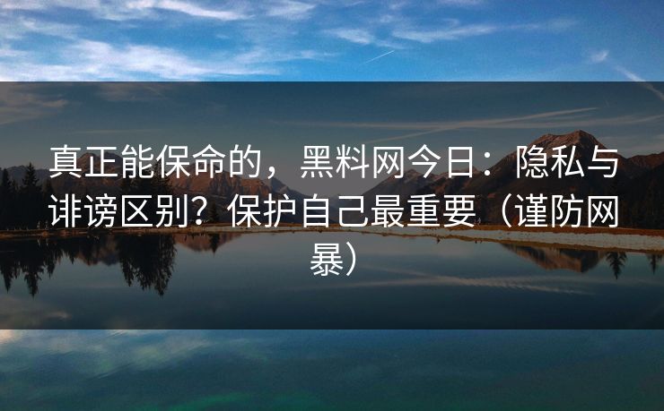 真正能保命的，黑料网今日：隐私与诽谤区别？保护自己最重要（谨防网暴）