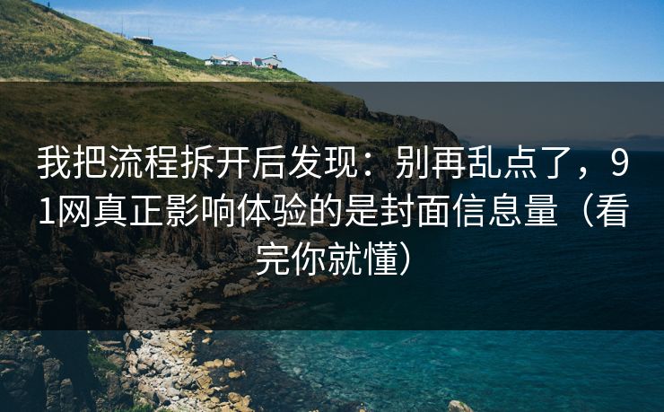 我把流程拆开后发现：别再乱点了，91网真正影响体验的是封面信息量（看完你就懂）