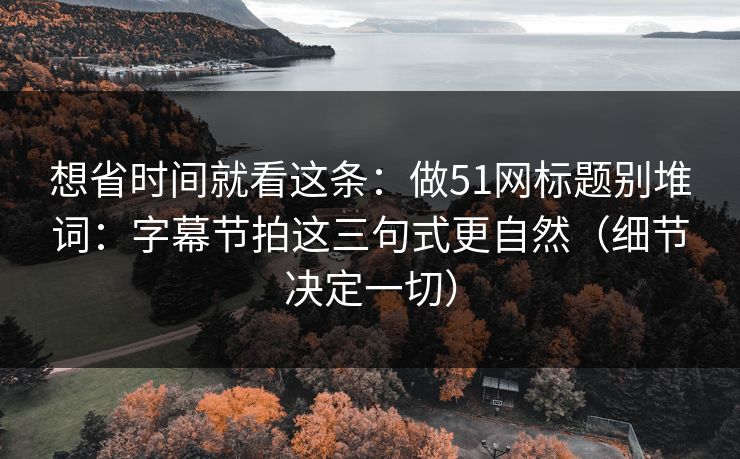 想省时间就看这条：做51网标题别堆词：字幕节拍这三句式更自然（细节决定一切）