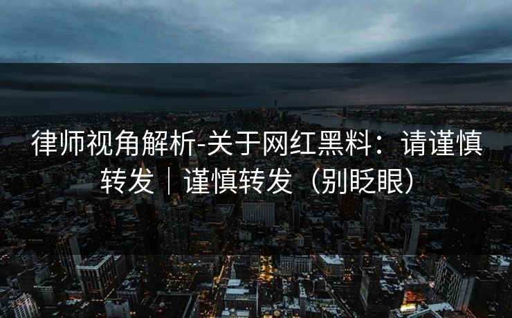 律师视角解析-关于网红黑料：请谨慎转发｜谨慎转发（别眨眼）