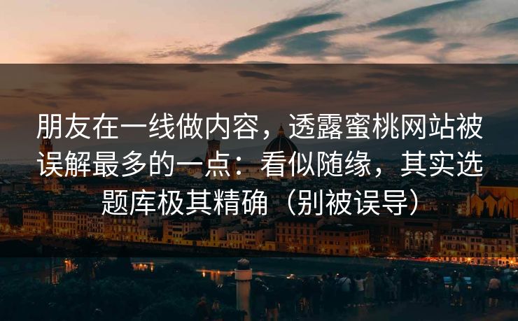 朋友在一线做内容，透露蜜桃网站被误解最多的一点：看似随缘，其实选题库极其精确（别被误导）