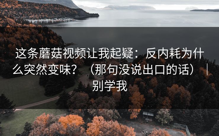 这条蘑菇视频让我起疑：反内耗为什么突然变味？（那句没说出口的话）｜别学我