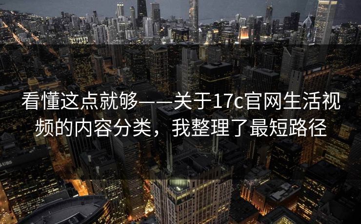 看懂这点就够——关于17c官网生活视频的内容分类，我整理了最短路径