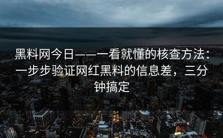 黑料网今日——一看就懂的核查方法：一步步验证网红黑料的信息差，三分钟搞定